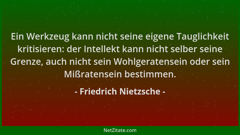 Friedrich Nietzsche - Ein Werkzeug kann nicht seine eigene Tauglichkeit kritisieren: der Intellekt kann nicht selber seine...