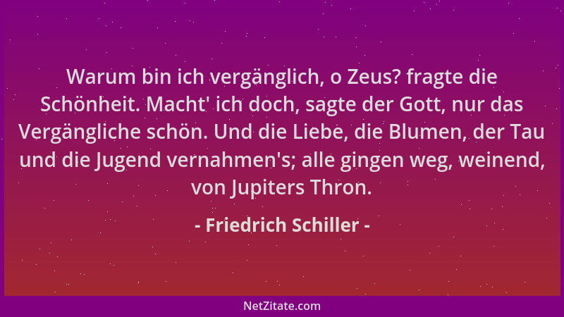 Friedrich Schiller - Warum bin ich vergänglich, o Zeus? fragte die Schönheit. Macht ' ich doch, sagte der Gott, nur das Verg...