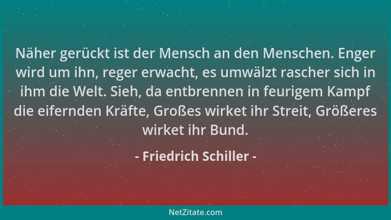Friedrich Schiller - Näher gerückt ist der Mensch an den Menschen. Enger wird um ihn, reger erwacht, es umwälzt rascher sic...