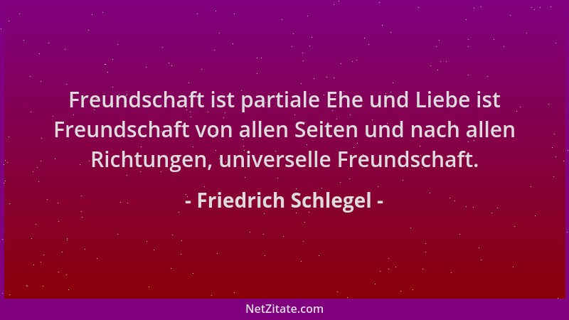 Friedrich Schlegel - Freundschaft ist partiale Ehe und Liebe ist Freundschaft von allen Seiten und nach allen Richtungen, u...