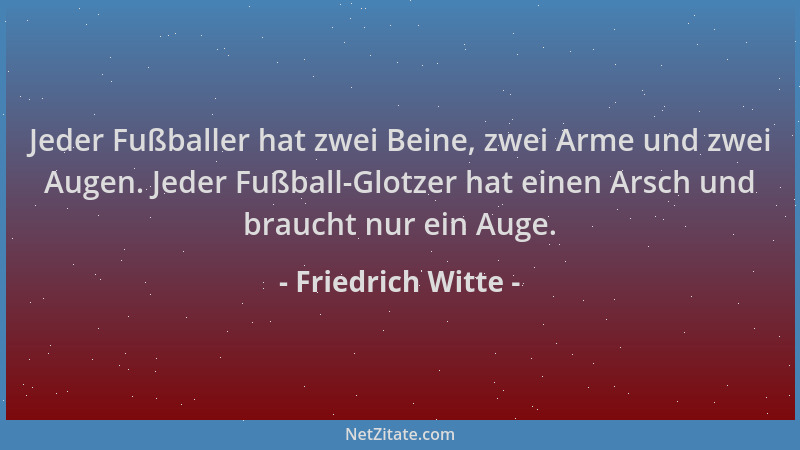 Friedrich Witte - Jeder Fußballer hat zwei Beine, zwei Arme und zwei Augen. Jeder Fußball-Glotzer hat einen Arsch und brauc...