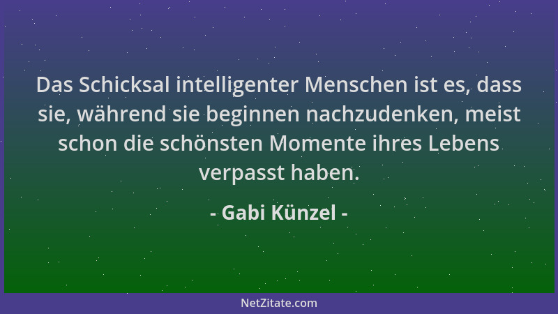Gabi Künzel - Das Schicksal intelligenter Menschen ist es, dass sie, während sie beginnen nachzudenken, meist schon die sch...