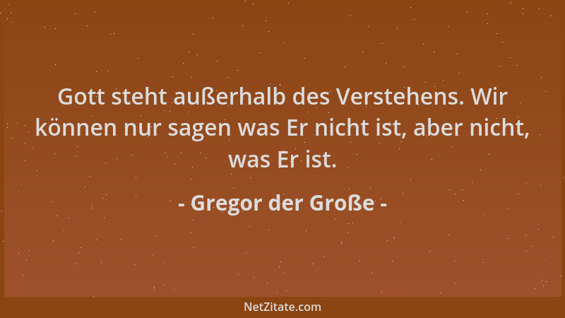 Gregor der Große - Gott steht außerhalb des Verstehens. Wir können nur sagen was Er nicht ist, aber nicht, was Er ist....