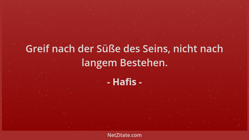 Hafis - Greif nach der Süße des Seins, nicht nach langem Bestehen....