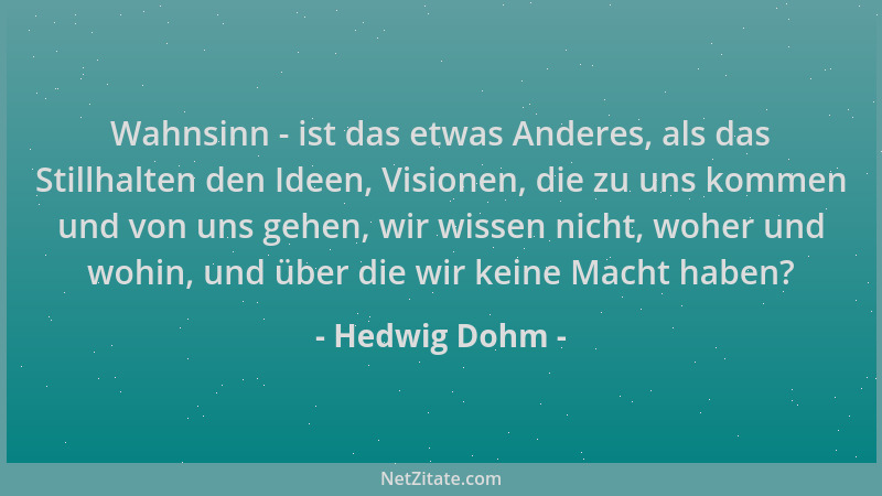 Hedwig Dohm - Wahnsinn - ist das etwas Anderes, als das Stillhalten den Ideen, Visionen, die zu uns kommen und von uns gehe...