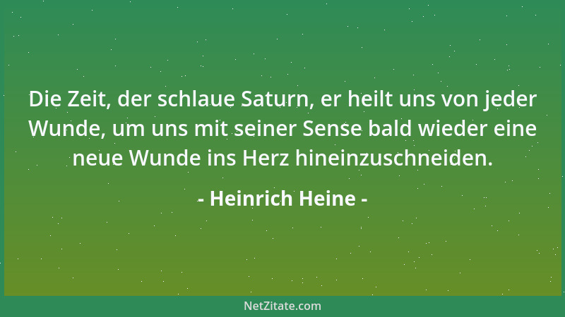 Heinrich Heine - Die Zeit, der schlaue Saturn, er heilt uns von jeder Wunde, um uns mit seiner Sense bald wieder eine neue...
