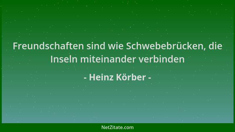 Heinz Körber - Freundschaften sind wie Schwebebrücken, die Inseln miteinander verbinden...