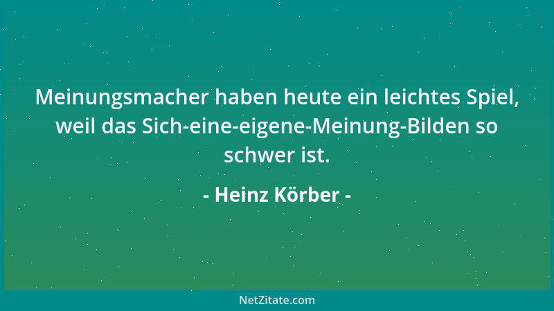 Heinz Körber - Meinungsmacher haben heute ein leichtes Spiel, weil das Sich-eine-eigene-Meinung-Bilden so schwer ist....