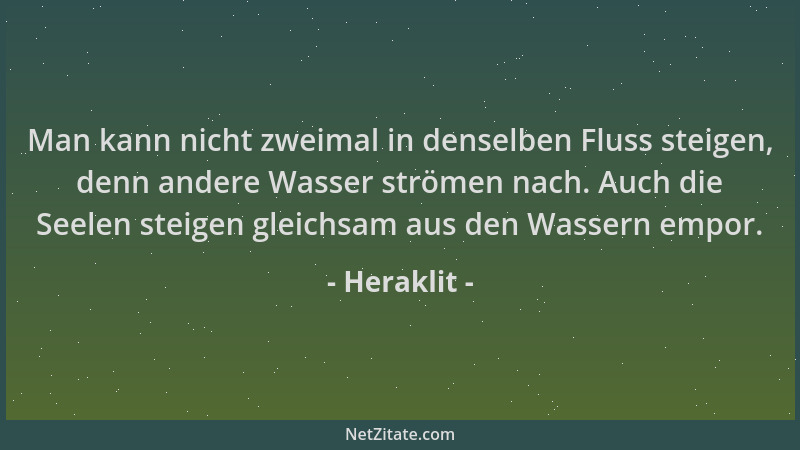 Heraklit - Man kann nicht zweimal in denselben Fluss steigen, denn andere Wasser strömen nach. Auch die Seelen steigen glei...