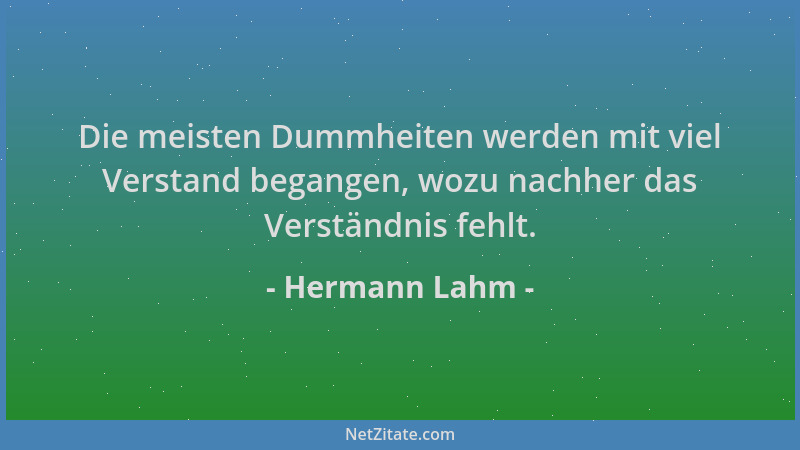 Hermann Lahm - Die meisten Dummheiten werden mit viel Verstand begangen, wozu nachher das Verständnis fehlt....