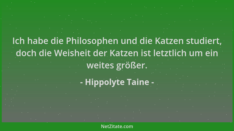 Hippolyte Taine - Ich habe die Philosophen und die Katzen studiert, doch die Weisheit der Katzen ist letztlich um ein weite...