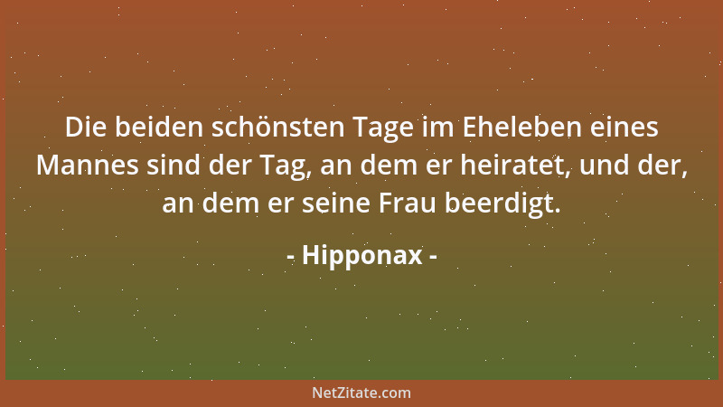 Hipponax - Die beiden schönsten Tage im Eheleben eines Mannes sind der Tag, an dem er heiratet, und der, an dem er seine Fr...