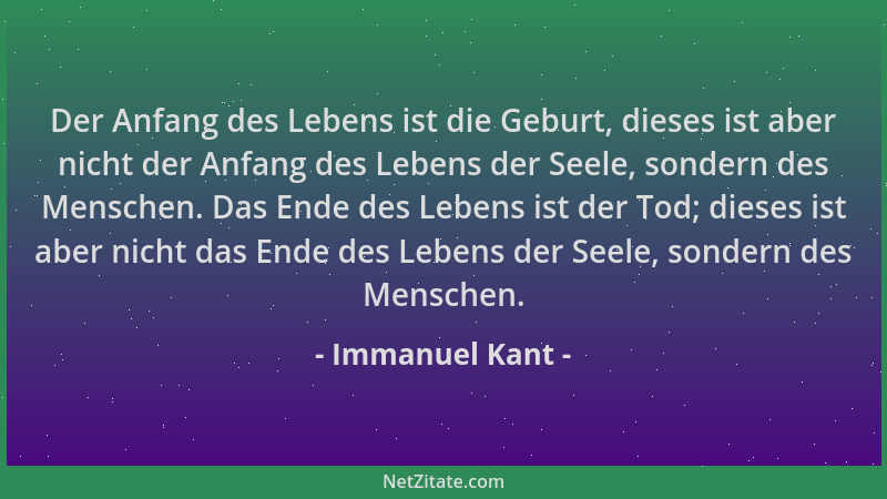 Immanuel Kant - Der Anfang des Lebens ist die Geburt, dieses ist aber nicht der Anfang des Lebens der Seele, sondern des Me...