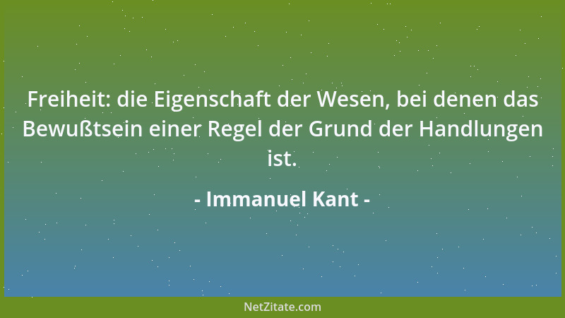 Immanuel Kant - Freiheit: die Eigenschaft der Wesen, bei denen das Bewußtsein einer Regel der Grund der Handlungen ist....