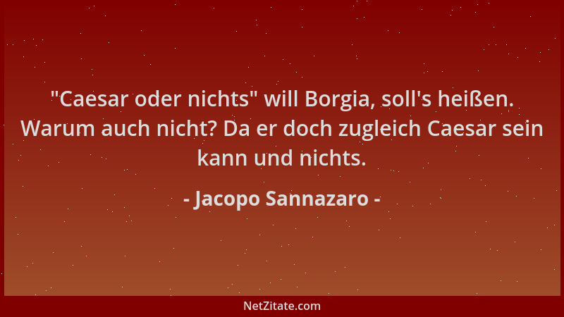 Jacopo Sannazaro -  "Caesar oder nichts " will Borgia, soll 's heißen. Warum auch nicht? Da er doch zugleich Caesar sein kann...