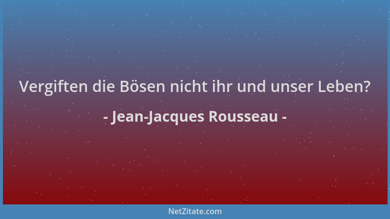 Jean-Jacques Rousseau - Vergiften die Bösen nicht ihr und unser Leben?...