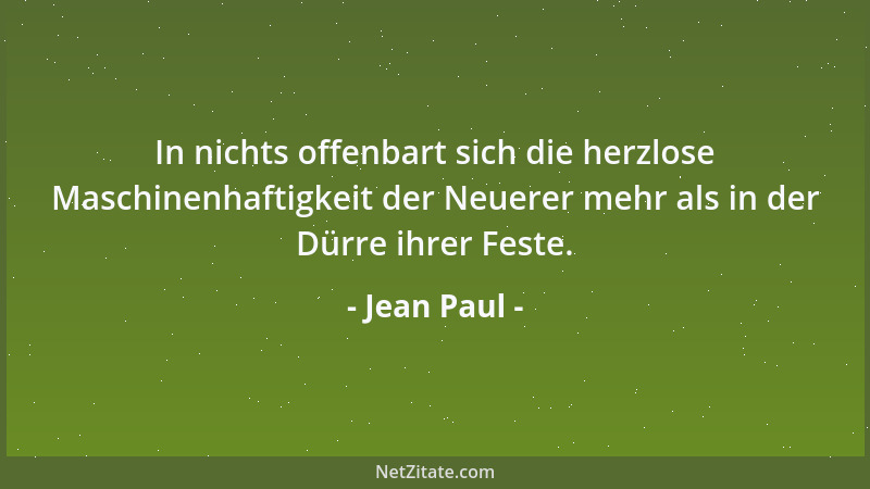 Jean Paul - In nichts offenbart sich die herzlose Maschinenhaftigkeit der Neuerer mehr als in der Dürre ihrer Feste....