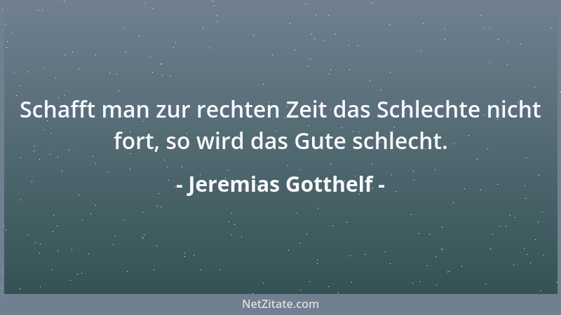 Jeremias Gotthelf - Schafft man zur rechten Zeit das Schlechte nicht fort, so wird das Gute schlecht....