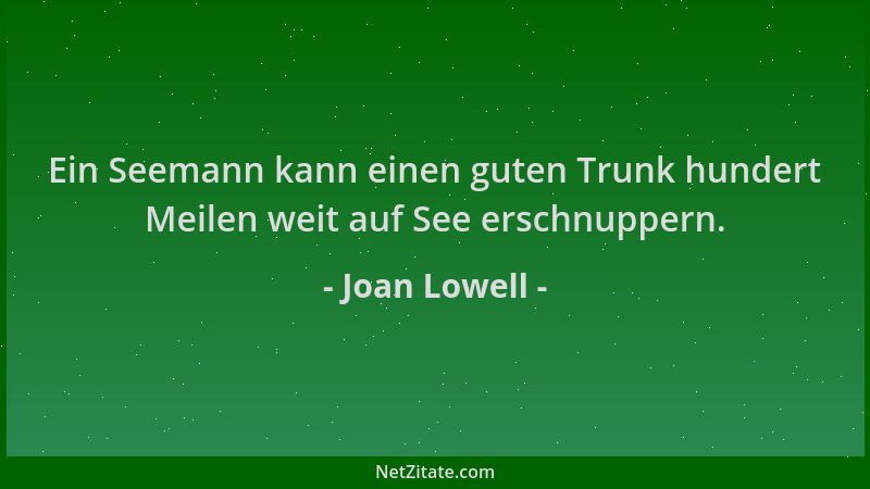 Joan Lowell - Ein Seemann kann einen guten Trunk hundert Meilen weit auf See erschnuppern....