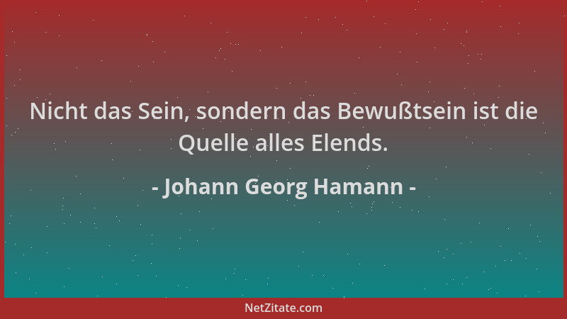 Johann Georg Hamann - Nicht das Sein, sondern das Bewußtsein ist die Quelle alles Elends....