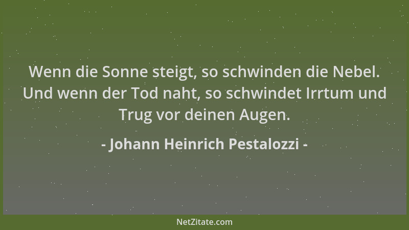 Johann Heinrich Pestalozzi - Wenn die Sonne steigt, so schwinden die Nebel. Und wenn der Tod naht, so schwindet Irrtum und...