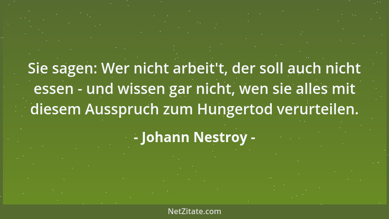 Johann Nestroy - Sie sagen: Wer nicht arbeit 't, der soll auch nicht essen - und wissen gar nicht, wen sie alles mit diesem...