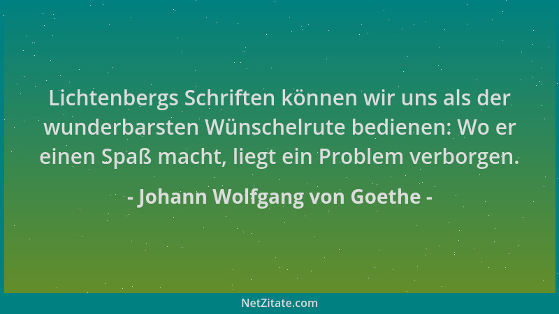 Johann Wolfgang von Goethe - Lichtenbergs Schriften können wir uns als der wunderbarsten Wünschelrute bedienen: Wo er einen...