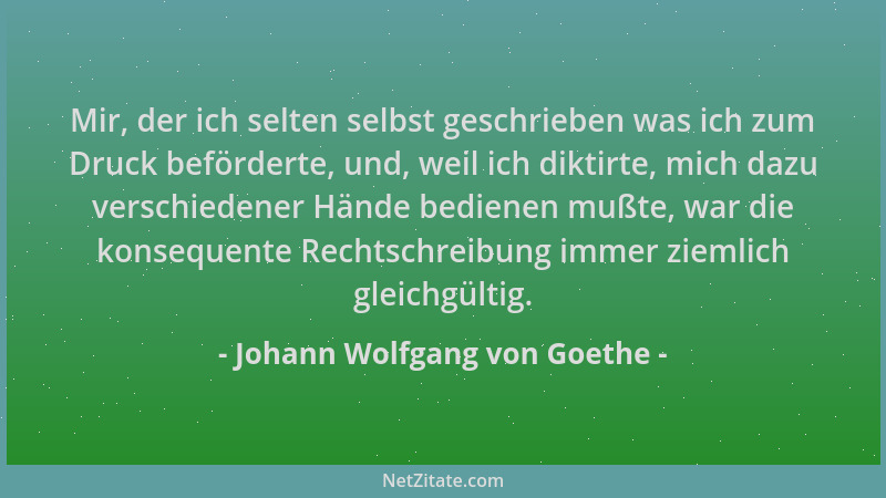 Johann Wolfgang von Goethe - Mir, der ich selten selbst geschrieben was ich zum Druck beförderte, und, weil ich diktirte, m...