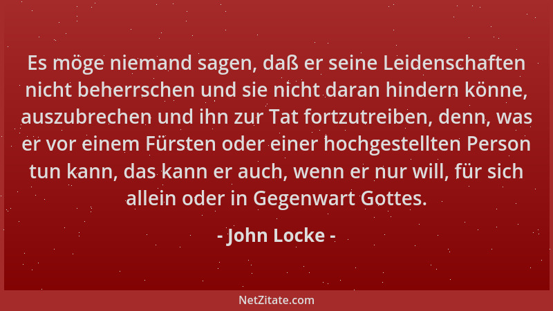 John Locke - Es möge niemand sagen, daß er seine Leidenschaften nicht beherrschen und sie nicht daran hindern könne, auszub...