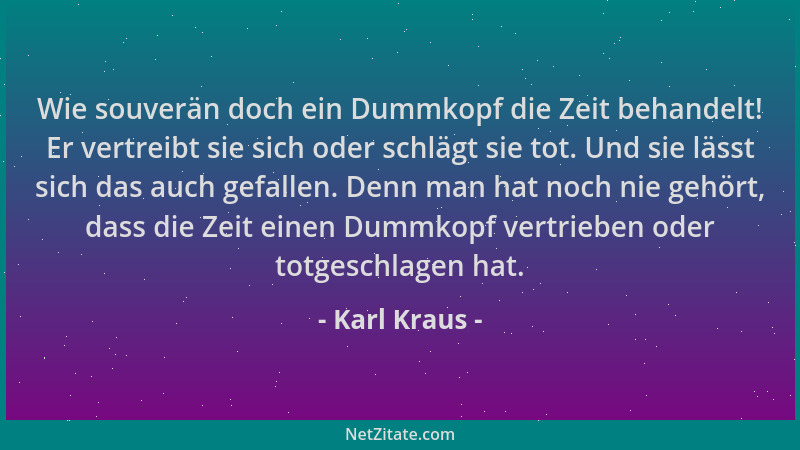 Karl Kraus - Wie souverän doch ein Dummkopf die Zeit behandelt! Er vertreibt sie sich oder schlägt sie tot. Und sie lässt s...