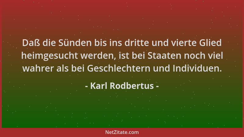 Karl Rodbertus - Daß die Sünden bis ins dritte und vierte Glied heimgesucht werden, ist bei Staaten noch viel wahrer als be...