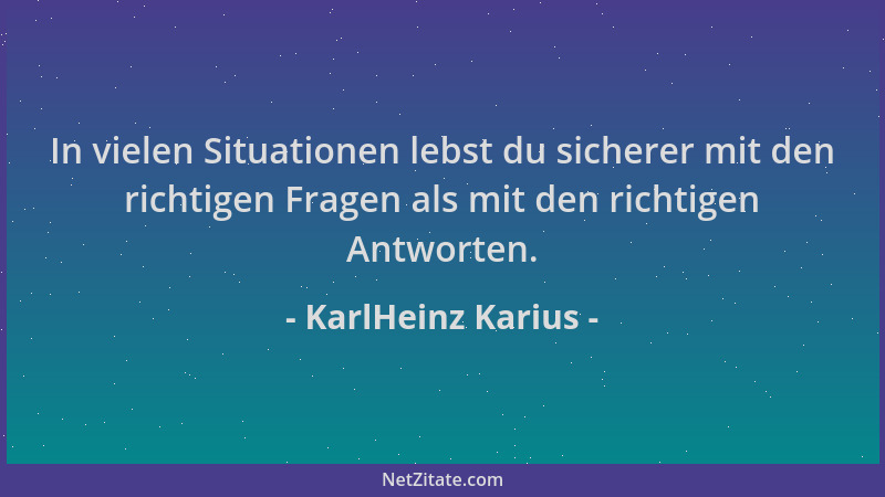 KarlHeinz Karius - In vielen Situationen lebst du sicherer mit den richtigen Fragen als mit den richtigen Antworten....