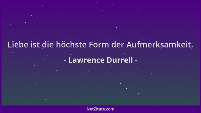 Lawrence Durrell - Liebe ist die höchste Form der Aufmerksamkeit....