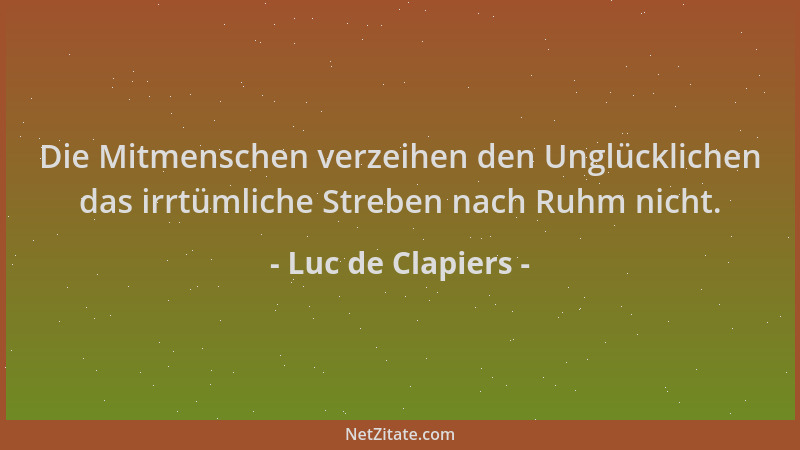 Luc de Clapiers - Die Mitmenschen verzeihen den Unglücklichen das irrtümliche Streben nach Ruhm nicht....