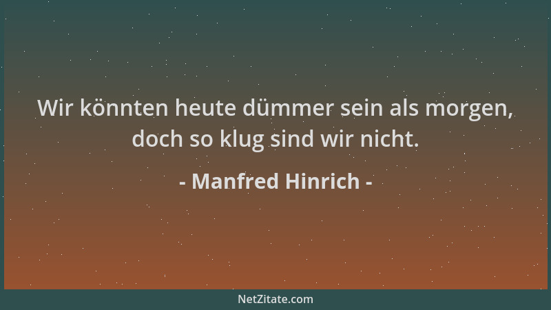 Manfred Hinrich - Wir könnten heute dümmer sein als morgen, doch so klug sind wir nicht....