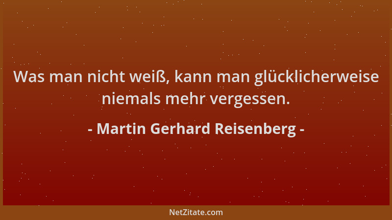 Martin Gerhard Reisenberg - Was man nicht weiß, kann man glücklicherweise niemals mehr vergessen....