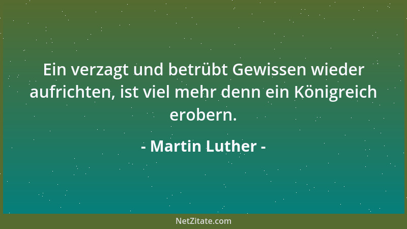 Martin Luther - Ein verzagt und betrübt Gewissen wieder aufrichten, ist viel mehr denn ein Königreich erobern....