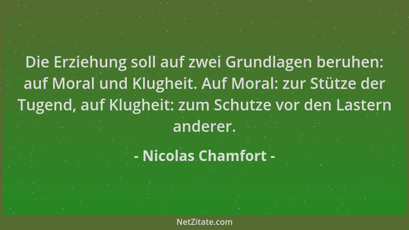 Nicolas Chamfort - Die Erziehung soll auf zwei Grundlagen beruhen: auf Moral und Klugheit. Auf Moral: zur Stütze der Tugend...
