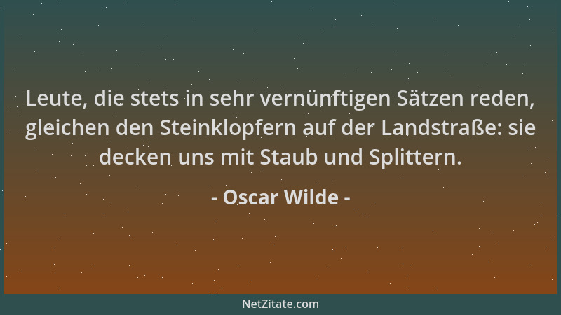 Oscar Wilde - Leute, die stets in sehr vernünftigen Sätzen reden, gleichen den Steinklopfern auf der Landstraße: sie decken...