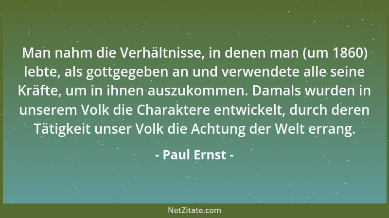 Paul Ernst - Man nahm die Verhältnisse, in denen man (um 1860) lebte, als gottgegeben an und verwendete alle seine Kräfte,...