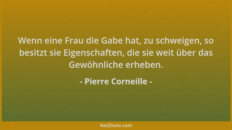 Pierre Corneille - Wenn eine Frau die Gabe hat, zu schweigen, so besitzt sie Eigenschaften, die sie weit über das Gewöhnlic...