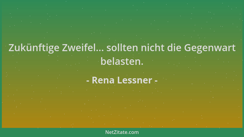Rena Lessner - Zukünftige Zweifel... sollten nicht die Gegenwart belasten....