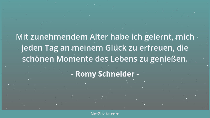 Romy Schneider - Mit zunehmendem Alter habe ich gelernt, mich jeden Tag an meinem Glück zu erfreuen, die schönen Momente de...