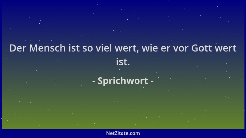 Sprichwort - Der Mensch ist so viel wert, wie er vor Gott wert ist....