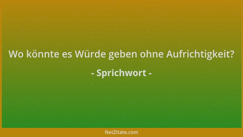 Sprichwort - Wo könnte es Würde geben ohne Aufrichtigkeit?...