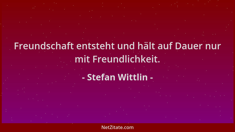 Stefan Wittlin - Freundschaft entsteht und hält auf Dauer nur mit Freundlichkeit....