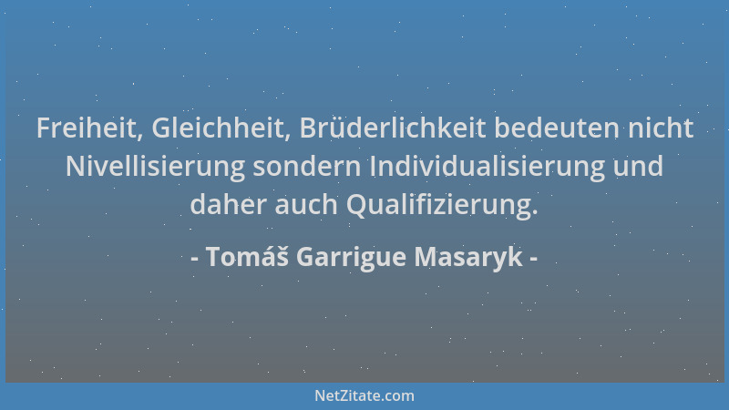 Tomáš Garrigue Masaryk - Freiheit, Gleichheit, Brüderlichkeit bedeuten nicht Nivellisierung sondern Individualisierung und...