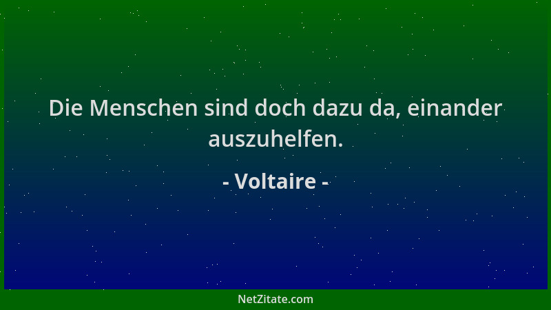 Voltaire - Die Menschen sind doch dazu da, einander auszuhelfen....