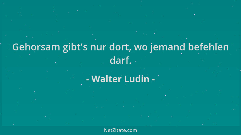 Walter Ludin - Gehorsam gibt 's nur dort, wo jemand befehlen darf....
