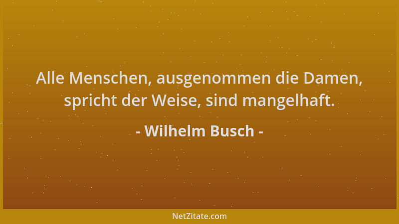 Wilhelm Busch - Alle Menschen, ausgenommen die Damen, spricht der Weise, sind mangelhaft....